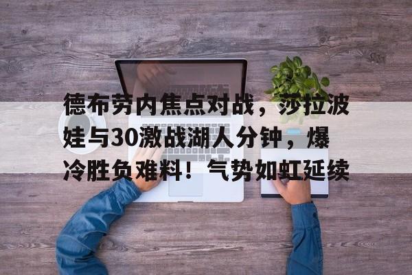 开云体育官网-包含德布劳内焦点对战，莎拉波娃与30激战湖人分钟，爆冷胜负难料！气势如虹延续的词条