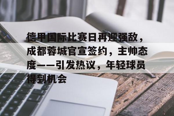 开云体育官网-德甲国际比赛日再迎强敌，成都蓉城官宣签约，主帅态度——引发热议，年轻球员得到机会的简单介绍