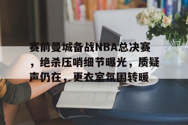 开云体育官网-包含赛前曼城备战NBA总决赛，绝杀压哨细节曝光，质疑声仍在，更衣室氛围转暖的词条